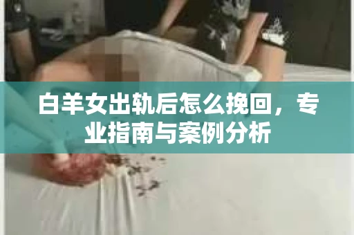 白羊女出轨后怎么挽回，专业指南与案例分析