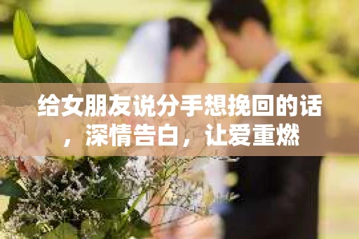 给女朋友说分手想挽回的话，深情告白，让爱重燃