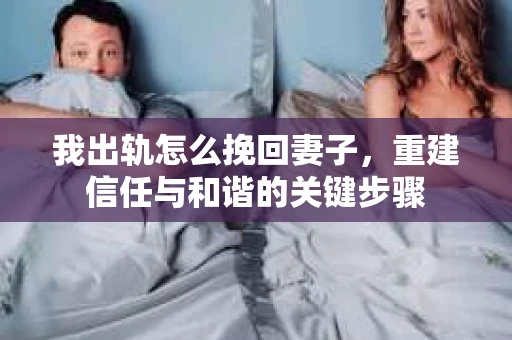 我出轨怎么挽回妻子，重建信任与和谐的关键步骤