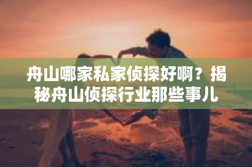 舟山哪家私家侦探好啊？揭秘舟山侦探行业那些事儿