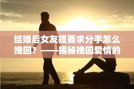结婚后女友提要求分手怎么挽回？——揭秘挽回爱情的五大策略