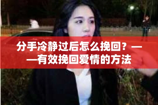 分手冷静过后怎么挽回？——有效挽回爱情的方法