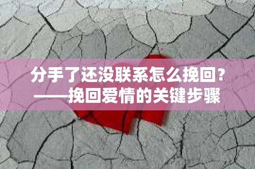 分手了还没联系怎么挽回？——挽回爱情的关键步骤