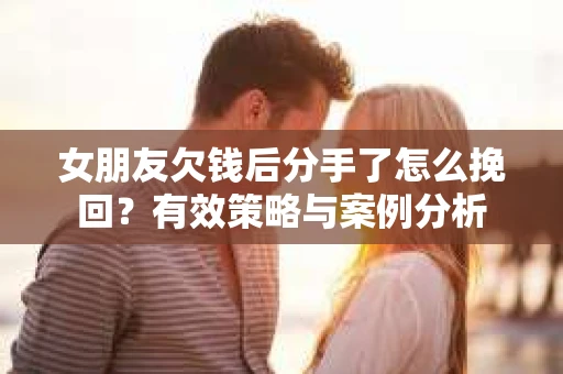 女朋友欠钱后分手了怎么挽回?有效策略与案例分析 女朋友欠钱后分手了怎么挽回?有效策略与案例分析