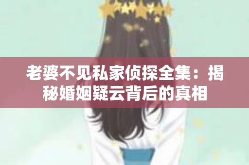 老婆不见私家侦探全集:揭秘婚姻疑云背后的真相 老婆不见私家侦探全集:揭秘婚姻疑云背后的真相