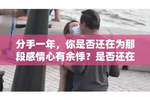分手一年，你是否还在为那段感情心有余悸？是否还在渴望挽回曾经的美好？今天，我们就来探讨一下如何在这段漫长的等待后，重新点燃爱情的火花。以下是一些关于分手一年想挽回的图片，希望能给你带来一些启示