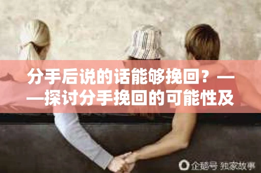 分手后说的话能够挽回？——探讨分手挽回的可能性及策略