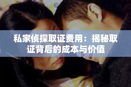 私家侦探取证费用：揭秘取证背后的成本与价值