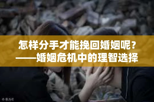 怎样分手才能挽回婚姻呢？——婚姻危机中的理智选择