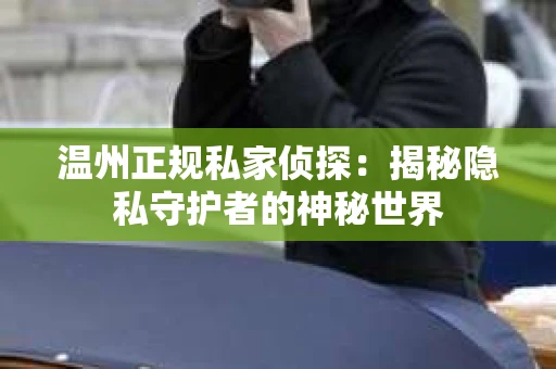 温州正规私家侦探:揭秘隐私守护者的神秘世界 温州正规私家侦探:揭秘隐私守护者的神秘世界