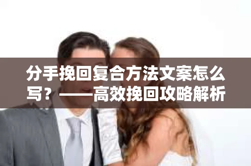 分手挽回复合方法文案怎么写?——高效挽回攻略解析 分手挽回复合方法文案怎么写?——高效挽回攻略解析