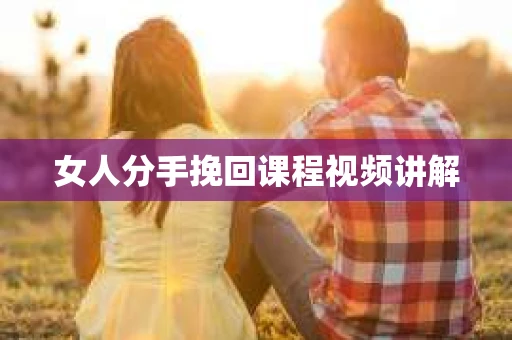 女人分手挽回课程视频讲解 女人分手挽回课程视频讲解