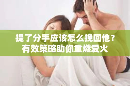 提了分手应该怎么挽回他?有效策略助你重燃爱火 提了分手应该怎么挽回他?有效策略助你重燃爱火