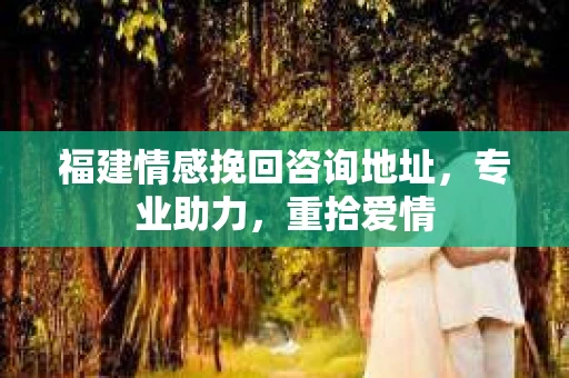 福建情感挽回咨询地址,专业助力,重拾爱情 福建情感挽回咨询地址,专业助力,重拾爱情
