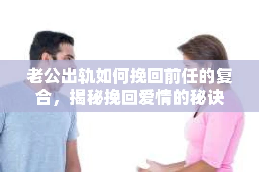 老公出轨如何挽回前任的复合，揭秘挽回爱情的秘诀