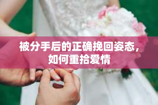 被分手后的正确挽回姿态,如何重拾爱情 被分手后的正确挽回姿态,如何重拾爱情