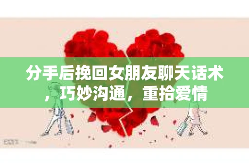 分手后挽回女朋友聊天话术,巧妙沟通,重拾爱情 分手后挽回女朋友聊天话术,巧妙沟通,重拾爱情