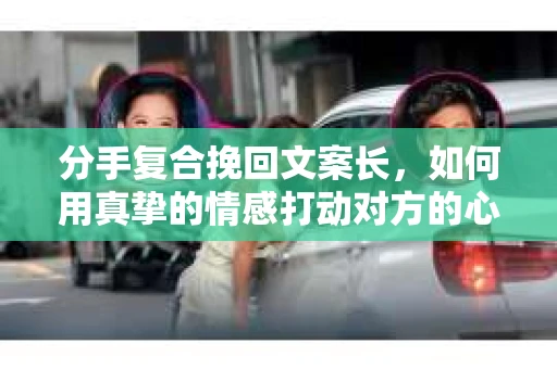 分手复合挽回文案长，如何用真挚的情感打动对方的心