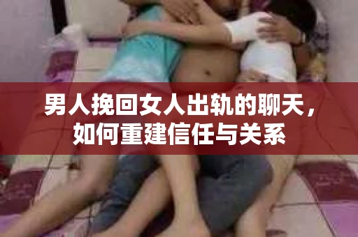男人挽回女人出轨的聊天，如何重建信任与关系