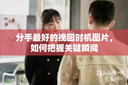 分手最好的挽回时机图片，如何把握关键瞬间