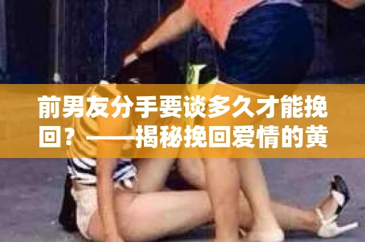 前男友分手要谈多久才能挽回？——揭秘挽回爱情的黄金时间