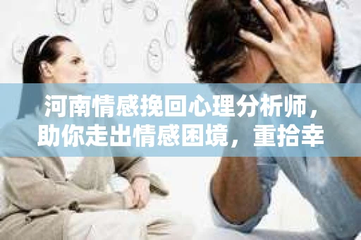 河南情感挽回心理分析师，助你走出情感困境，重拾幸福