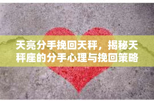 天亮分手挽回天秤，揭秘天秤座的分手心理与挽回策略