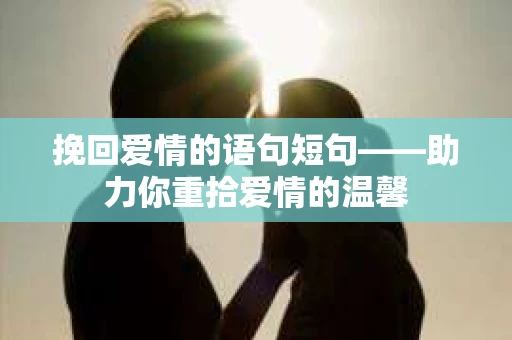 挽回爱情的语句短句——助力你重拾爱情的温馨