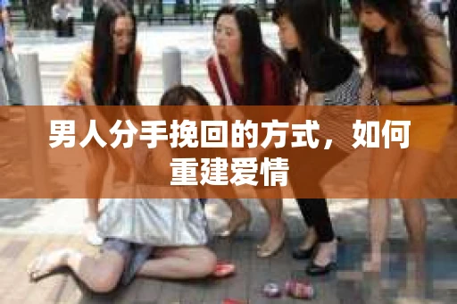 男人分手挽回的方式，如何重建爱情