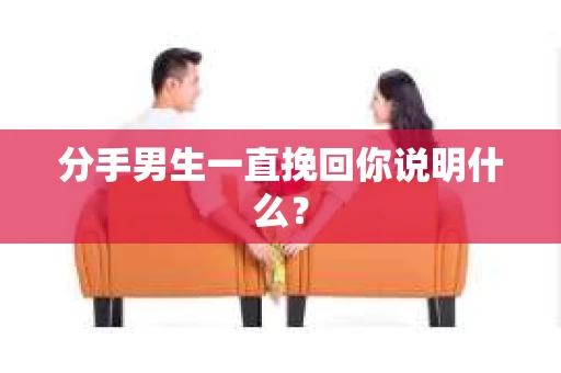分手男生一直挽回你说明什么？