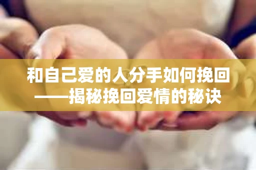 和自己爱的人分手如何挽回——揭秘挽回爱情的秘诀