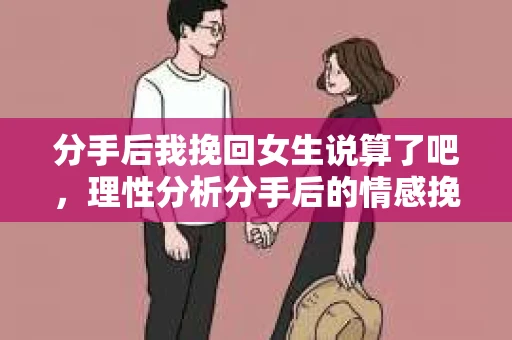 分手后我挽回女生说算了吧，理性分析分手后的情感挽回之路