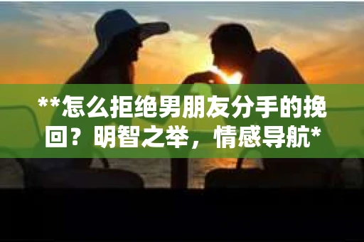 **怎么拒绝男朋友分手的挽回？明智之举，情感导航**