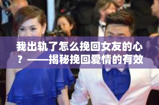 我出轨了怎么挽回女友的心？——揭秘挽回爱情的有效策略
