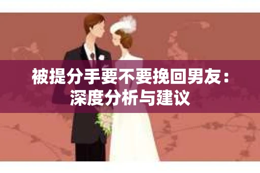被提分手要不要挽回男友：深度分析与建议