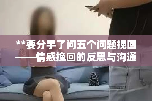 **要分手了问五个问题挽回——情感挽回的反思与沟通**