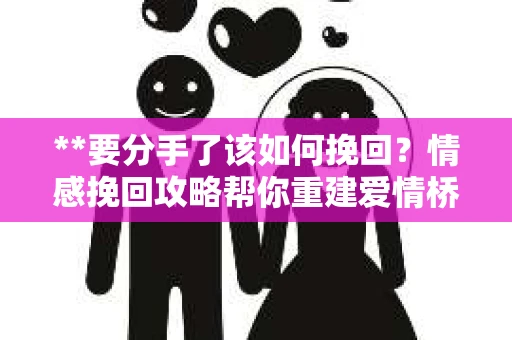**要分手了该如何挽回？情感挽回攻略帮你重建爱情桥梁**