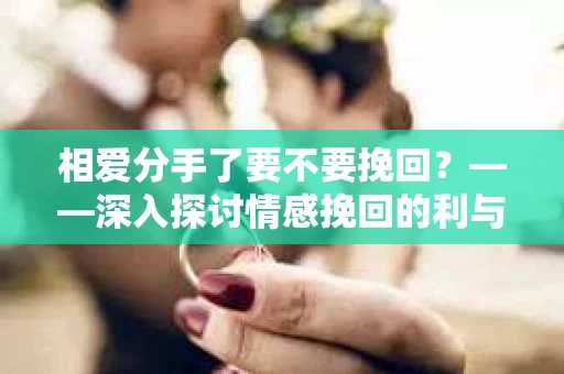 相爱分手了要不要挽回？——深入探讨情感挽回的利与弊