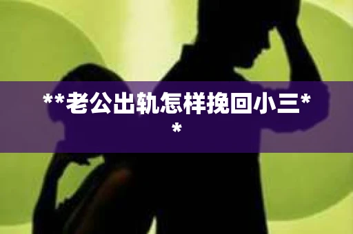 **老公出轨怎样挽回小三**