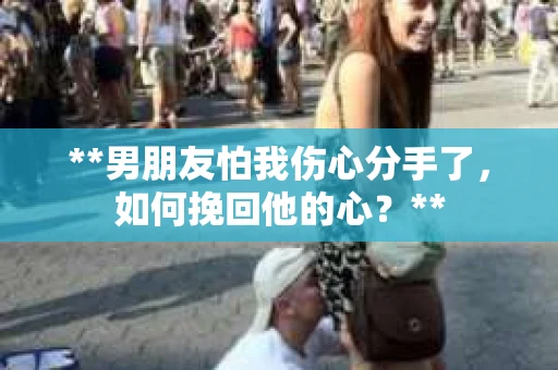 **男朋友怕我伤心分手了,如何挽回他的心?** **男朋友怕我伤心分手了,如何挽回他的心?**