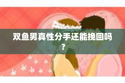 双鱼男真性分手还能挽回吗？
