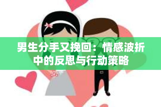 男生分手又挽回：情感波折中的反思与行动策略