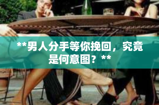 **男人分手等你挽回，究竟是何意图？**