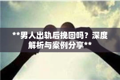 **男人出轨后挽回吗？深度解析与案例分享**