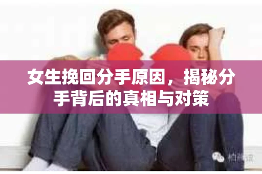 女生挽回分手原因，揭秘分手背后的真相与对策
