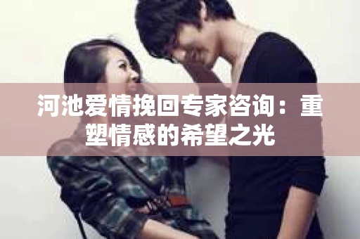 河池爱情挽回专家咨询：重塑情感的希望之光