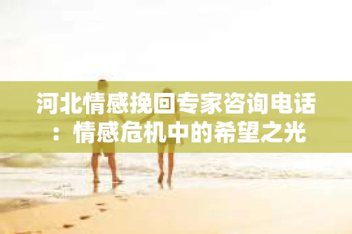 河北情感挽回专家咨询电话：情感危机中的希望之光
