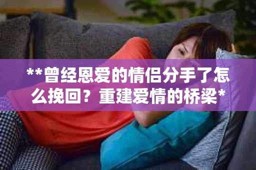 **曾经恩爱的情侣分手了怎么挽回？重建爱情的桥梁**