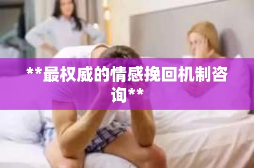 **最权威的情感挽回机制咨询**