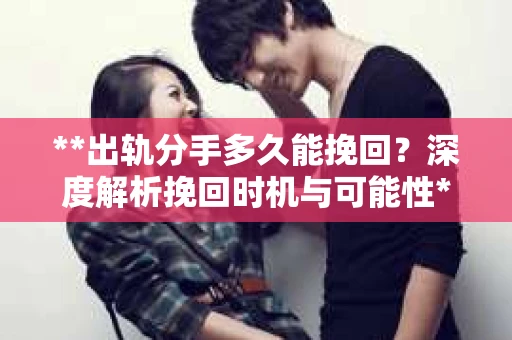 **出轨分手多久能挽回？深度解析挽回时机与可能性**